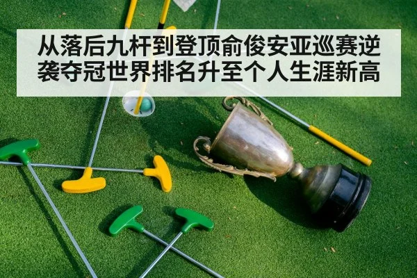从落后九杆到登顶俞俊安亚巡赛逆袭夺冠世界排名升至个人生涯新高