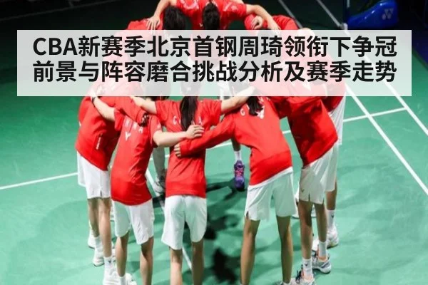 CBA新赛季北京首钢周琦领衔下争冠前景与阵容磨合挑战分析及赛季走势