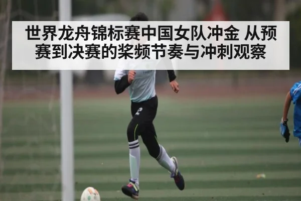 世界龙舟锦标赛中国女队冲金 从预赛到决赛的桨频节奏与冲刺观察