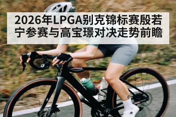 2026年LPGA别克锦标赛殷若宁参赛与高宝璟对决走势前瞻