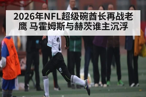 2026年NFL超级碗酋长再战老鹰 马霍姆斯与赫茨谁主沉浮
