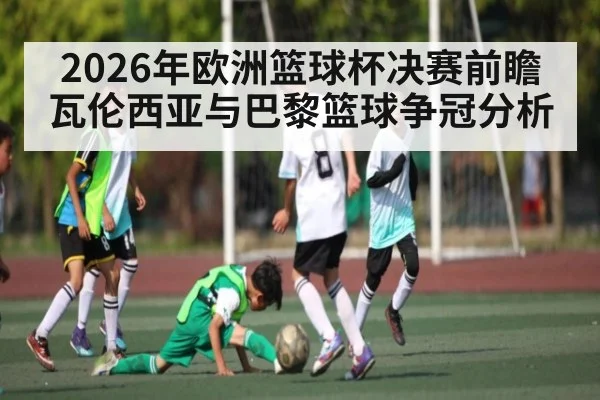 2026年欧洲篮球杯决赛前瞻 瓦伦西亚与巴黎篮球争冠分析
