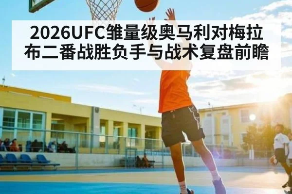 2026UFC雏量级奥马利对梅拉布二番战胜负手与战术复盘前瞻